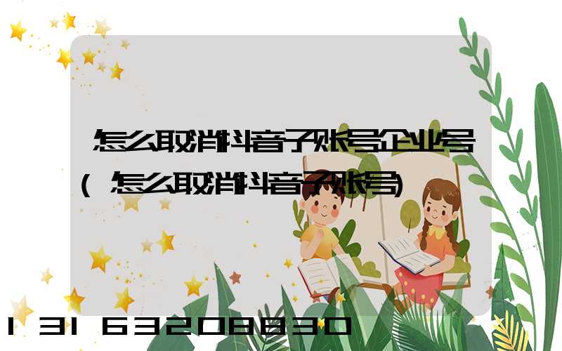 怎么取消抖音子账号企业号(怎么取消抖音子账号)