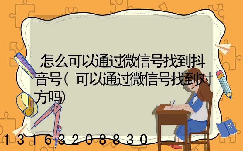 怎么可以通过微信号找到抖音号(可以通过微信号找到对方吗)