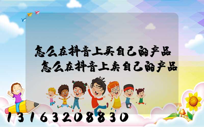 怎么在抖音上买自己的产品(怎么在抖音上卖自己的产品)