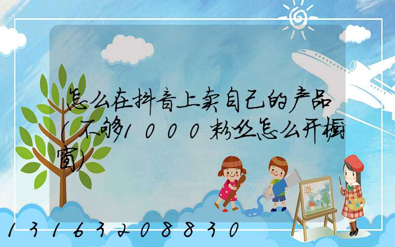 怎么在抖音上卖自己的产品(不够1000粉丝怎么开橱窗)