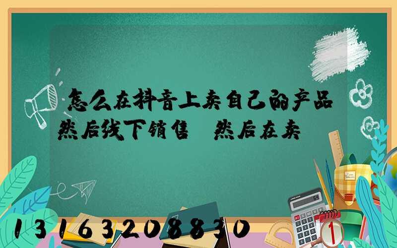 怎么在抖音上卖自己的产品然后线下销售(然后在卖)