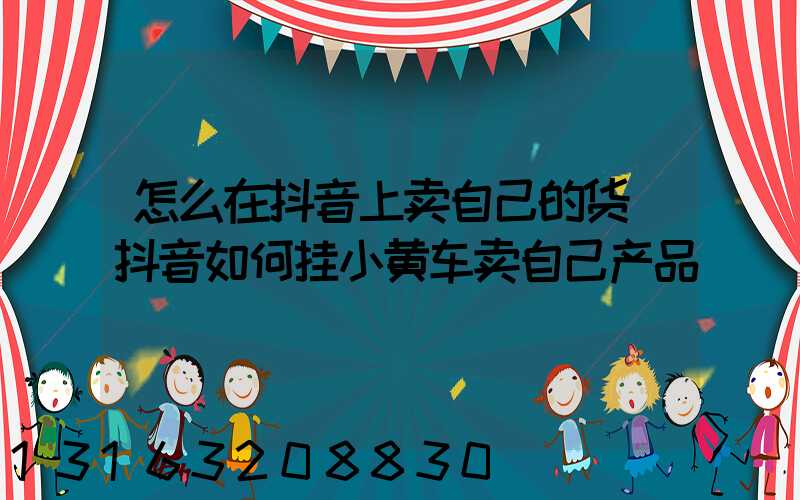 怎么在抖音上卖自己的货(抖音如何挂小黄车卖自己产品)