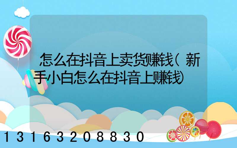 怎么在抖音上卖货赚钱(新手小白怎么在抖音上赚钱)