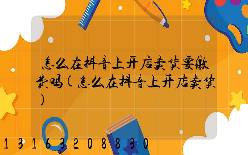 怎么在抖音上开店卖货要缴费吗(怎么在抖音上开店卖货)