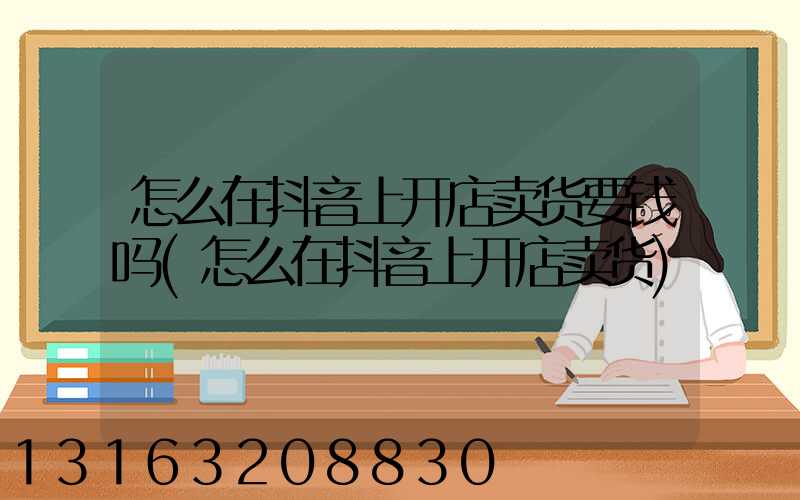 怎么在抖音上开店卖货要钱吗(怎么在抖音上开店卖货)