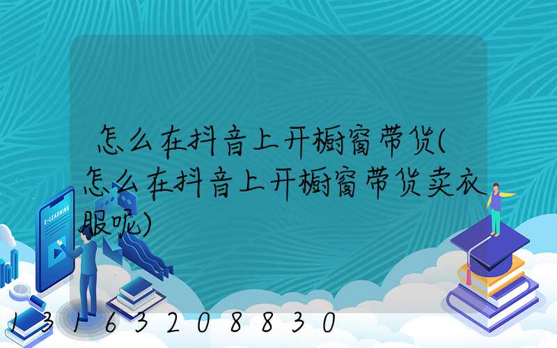 怎么在抖音上开橱窗带货(怎么在抖音上开橱窗带货卖衣服呢)