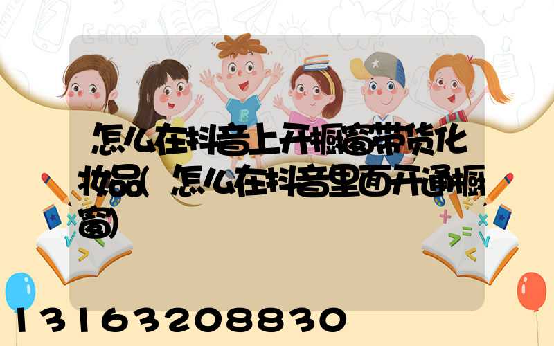 怎么在抖音上开橱窗带货化妆品(怎么在抖音里面开通橱窗)