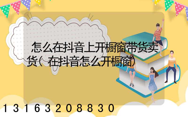 怎么在抖音上开橱窗带货卖货(在抖音怎么开橱窗)
