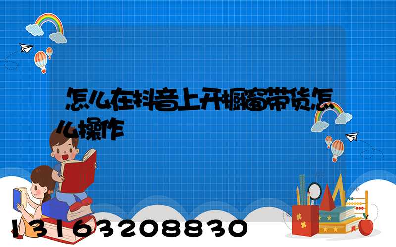 怎么在抖音上开橱窗带货怎么操作