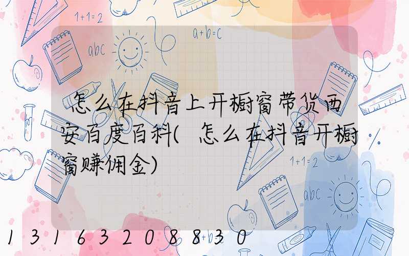 怎么在抖音上开橱窗带货西安百度百科(怎么在抖音开橱窗赚佣金)