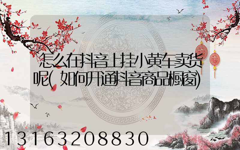 怎么在抖音上挂小黄车卖货呢(如何开通抖音商品橱窗)