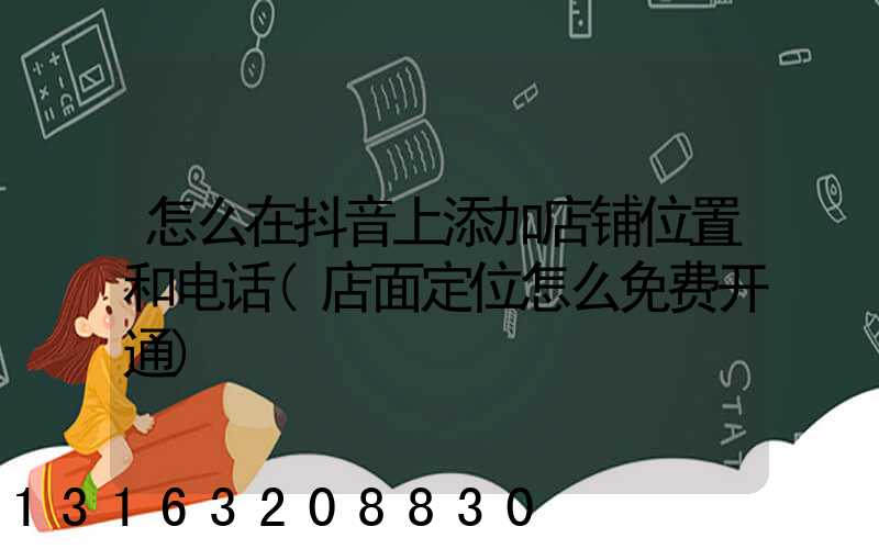 怎么在抖音上添加店铺位置和电话(店面定位怎么免费开通)