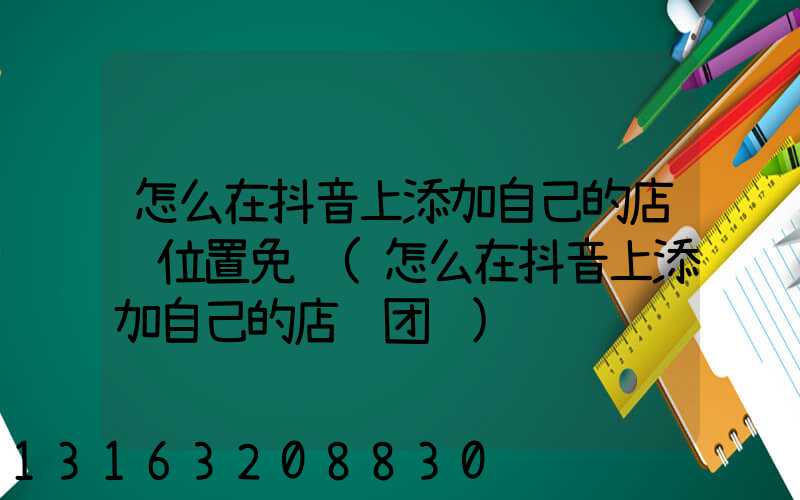怎么在抖音上添加自己的店铺位置免费(怎么在抖音上添加自己的店铺团购)
