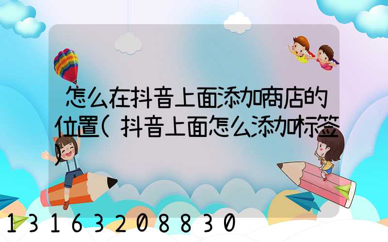 怎么在抖音上面添加商店的位置(抖音上面怎么添加标签)