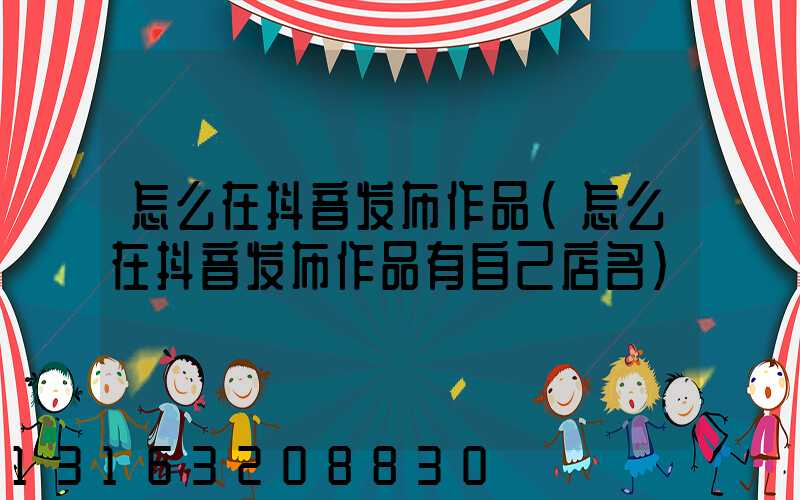 怎么在抖音发布作品(怎么在抖音发布作品有自己店名)