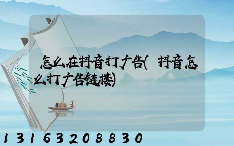 怎么在抖音打广告(抖音怎么打广告链接)