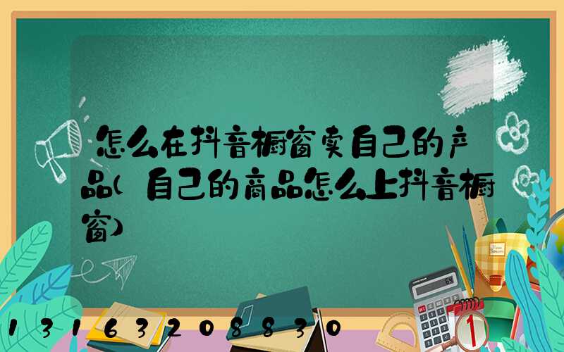 怎么在抖音橱窗卖自己的产品(自己的商品怎么上抖音橱窗)