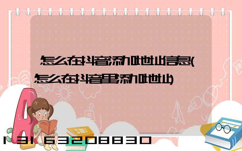 怎么在抖音添加地址信息(怎么在抖音里添加地址)