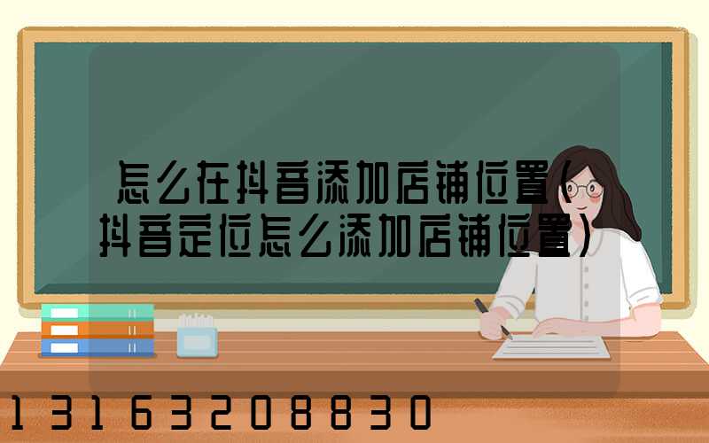 怎么在抖音添加店铺位置(抖音定位怎么添加店铺位置)