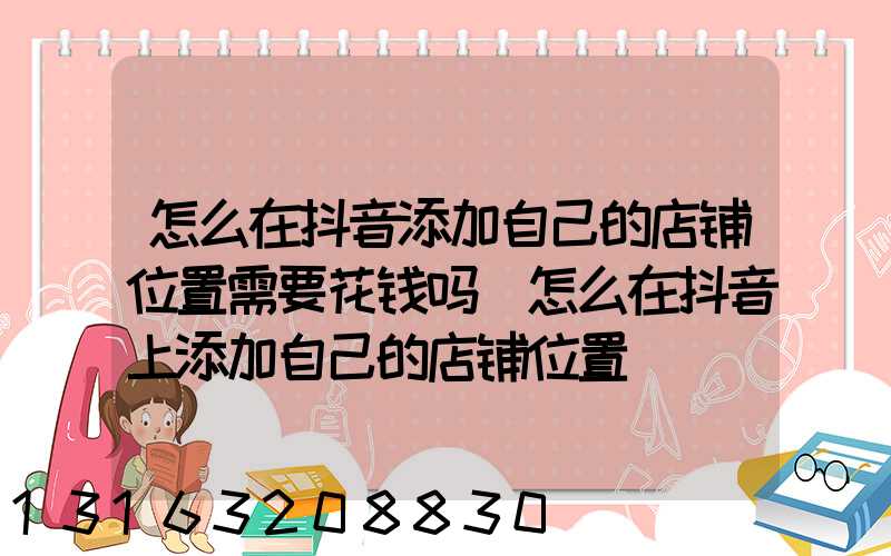 怎么在抖音添加自己的店铺位置需要花钱吗(怎么在抖音上添加自己的店铺位置)