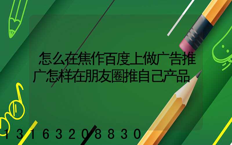 怎么在焦作百度上做广告推广怎样在朋友圈推自己产品