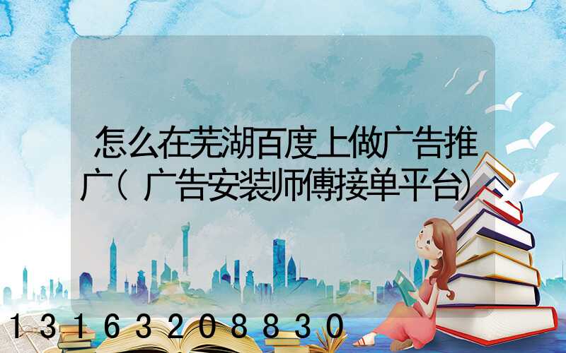 怎么在芜湖百度上做广告推广(广告安装师傅接单平台)