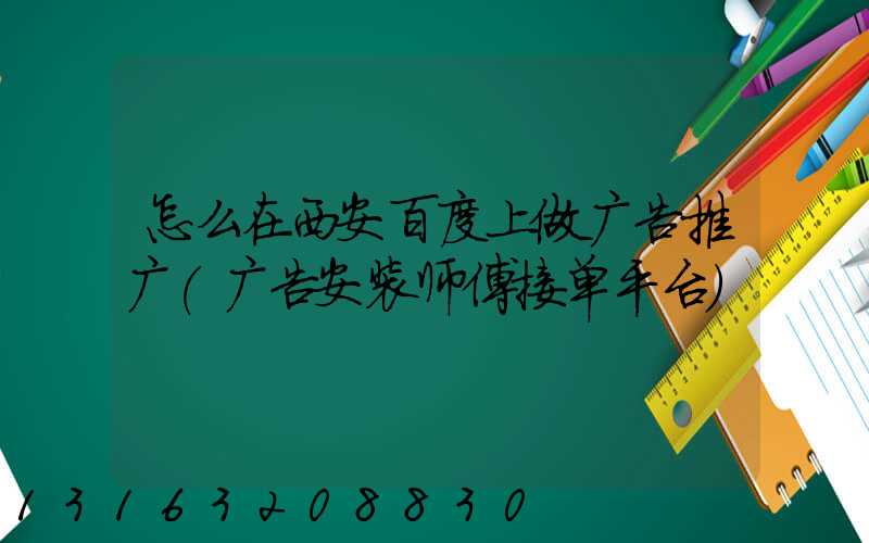 怎么在西安百度上做广告推广(广告安装师傅接单平台)