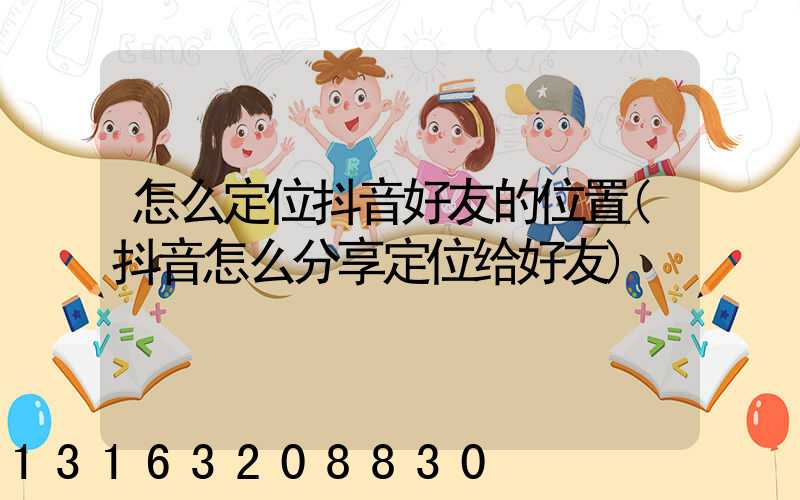 怎么定位抖音好友的位置(抖音怎么分享定位给好友)