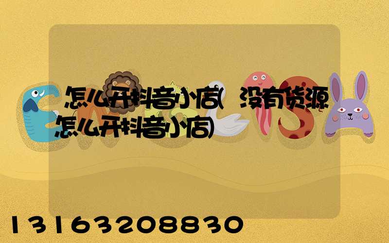 怎么开抖音小店(没有货源怎么开抖音小店)