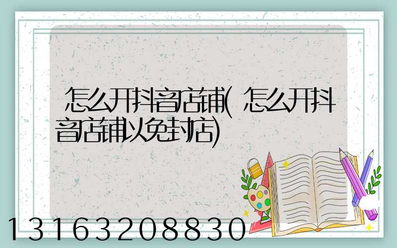 怎么开抖音店铺(怎么开抖音店铺以免封店)