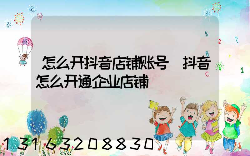 怎么开抖音店铺账号(抖音怎么开通企业店铺)
