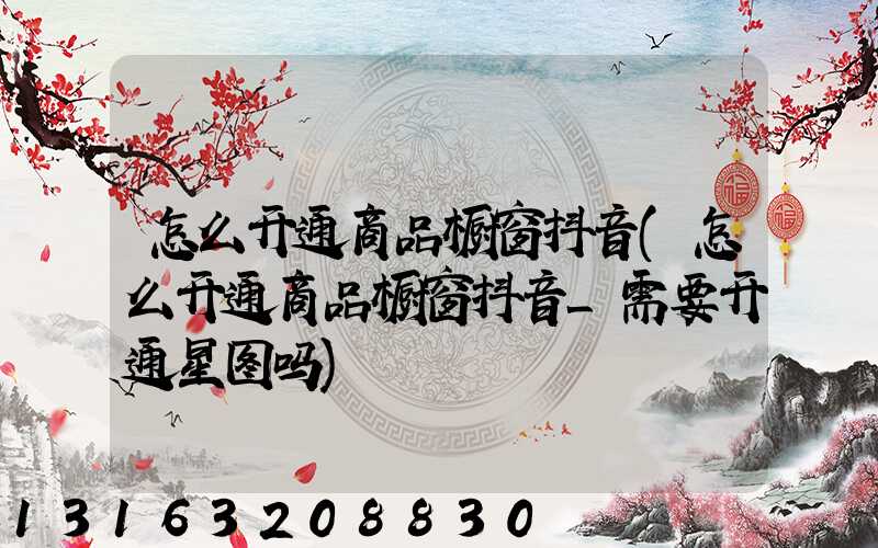 怎么开通商品橱窗抖音(怎么开通商品橱窗抖音_需要开通星图吗)
