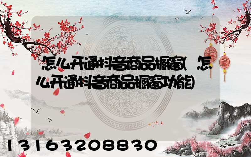 怎么开通抖音商品橱窗(怎么开通抖音商品橱窗功能)