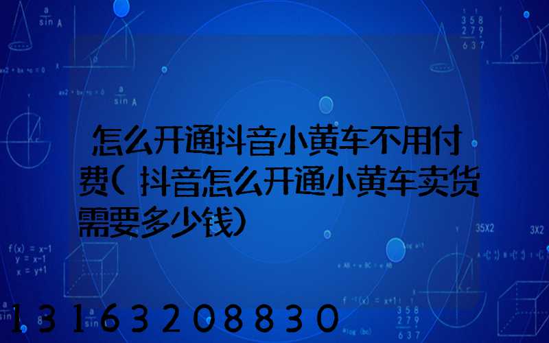 怎么开通抖音小黄车不用付费(抖音怎么开通小黄车卖货需要多少钱)