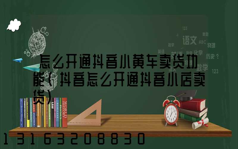 怎么开通抖音小黄车卖货功能(抖音怎么开通抖音小店卖货)