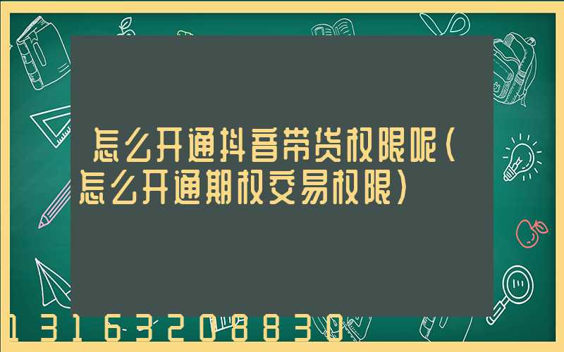 怎么开通抖音带货权限呢(怎么开通期权交易权限)