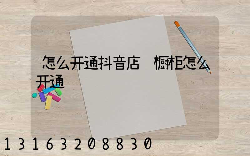 怎么开通抖音店铺橱柜怎么开通
