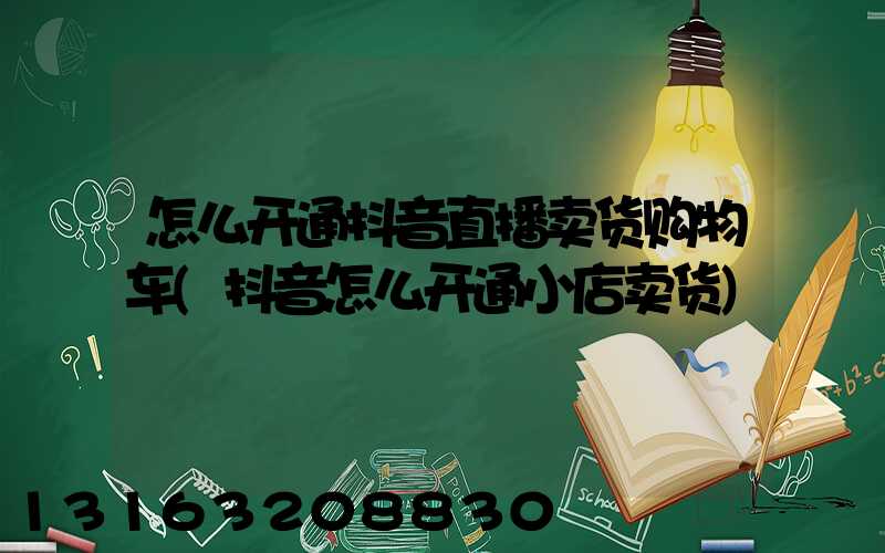怎么开通抖音直播卖货购物车(抖音怎么开通小店卖货)