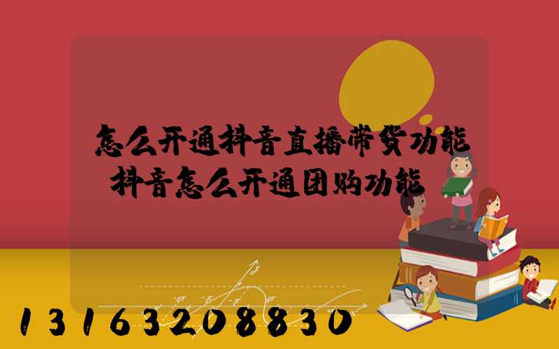 怎么开通抖音直播带货功能(抖音怎么开通团购功能)