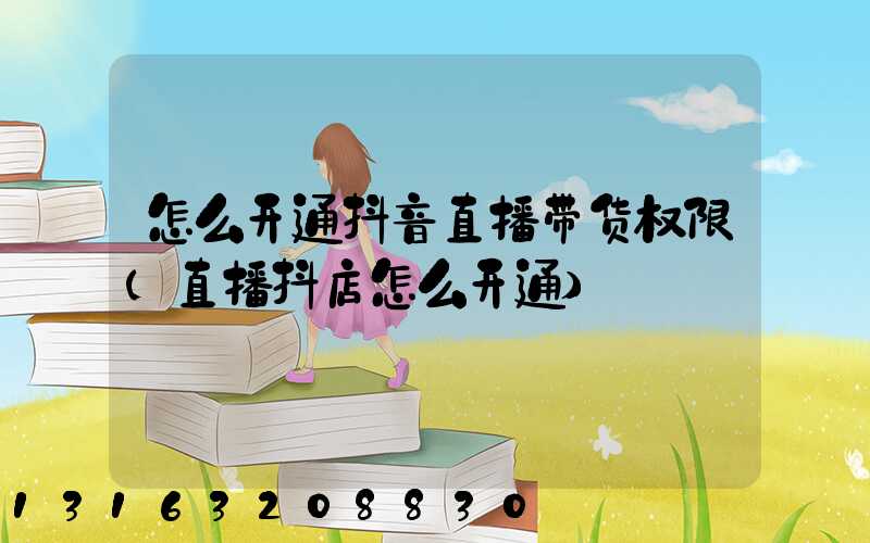 怎么开通抖音直播带货权限(直播抖店怎么开通)