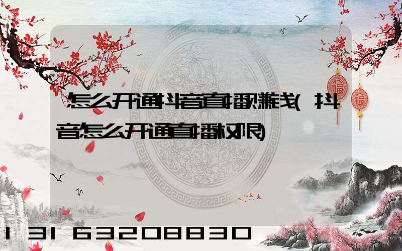 怎么开通抖音直播赚钱(抖音怎么开通直播权限)