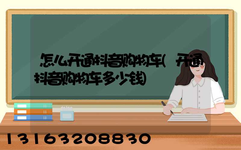 怎么开通抖音购物车(开通抖音购物车多少钱)