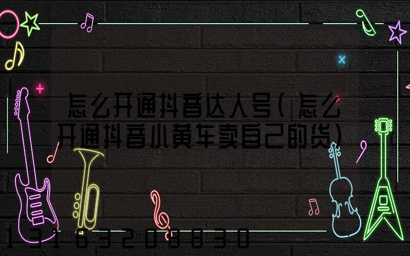 怎么开通抖音达人号(怎么开通抖音小黄车卖自己的货)