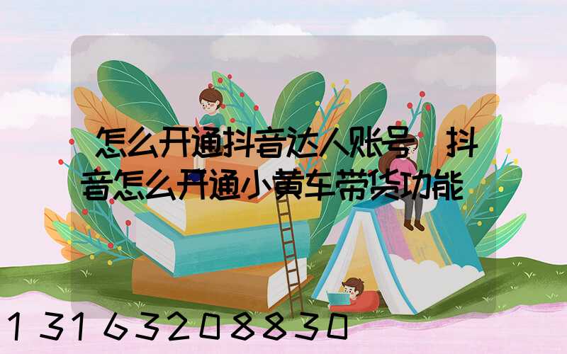 怎么开通抖音达人账号(抖音怎么开通小黄车带货功能)