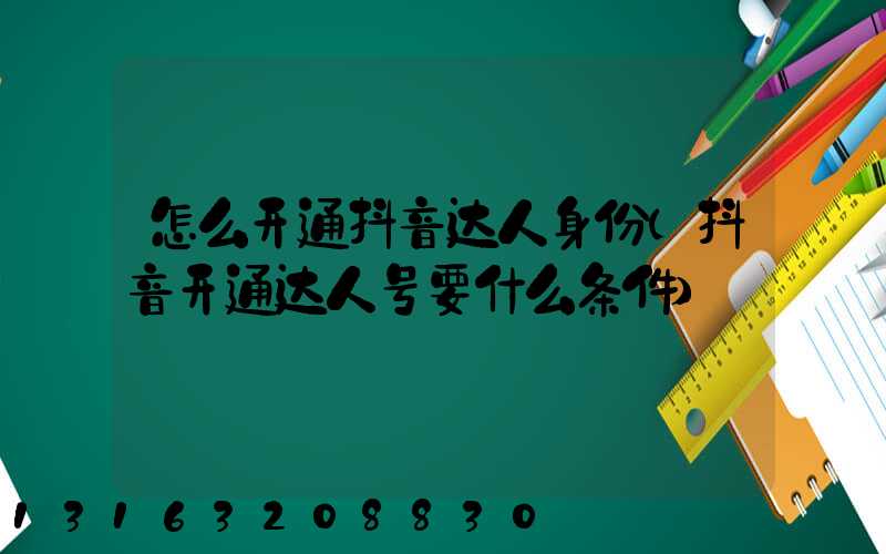 怎么开通抖音达人身份(抖音开通达人号要什么条件)