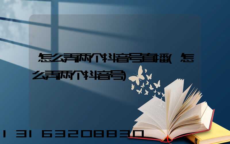 怎么弄两个抖音号直播(怎么弄两个抖音号)