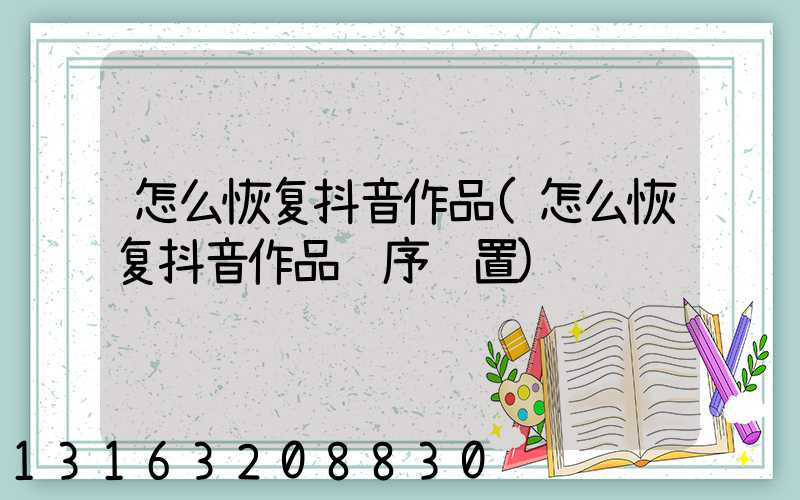 怎么恢复抖音作品(怎么恢复抖音作品顺序设置)