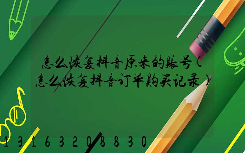 怎么恢复抖音原来的账号(怎么恢复抖音订单购买记录)