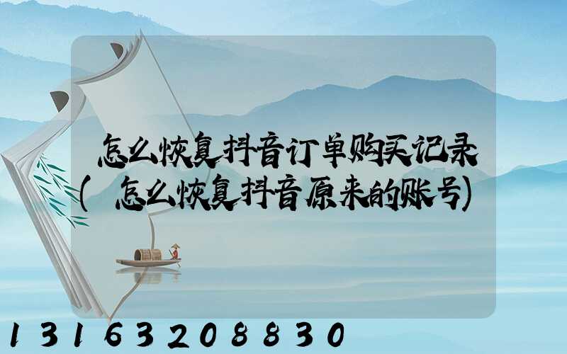 怎么恢复抖音订单购买记录(怎么恢复抖音原来的账号)