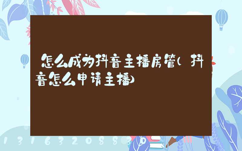 怎么成为抖音主播房管(抖音怎么申请主播)